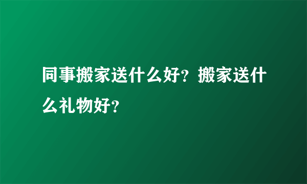 同事搬家送什么好？搬家送什么礼物好？