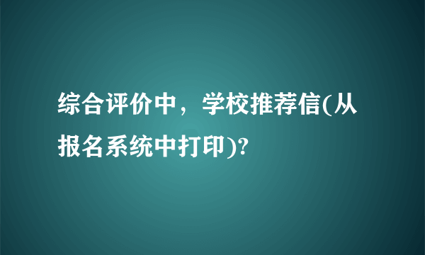 综合评价中，学校推荐信(从报名系统中打印)?