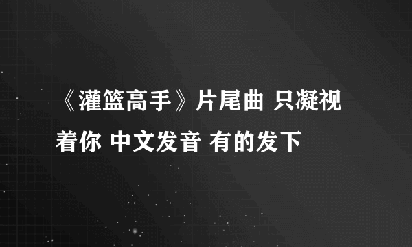 《灌篮高手》片尾曲 只凝视着你 中文发音 有的发下