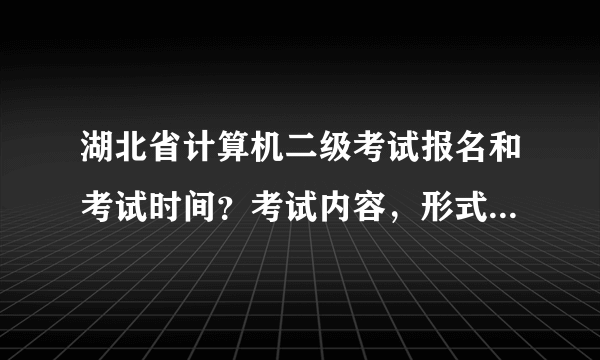 湖北省计算机二级考试报名和考试时间？考试内容，形式？怎么复习？咨询电话？（详细的）