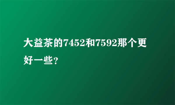 大益茶的7452和7592那个更好一些？