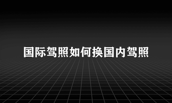 国际驾照如何换国内驾照