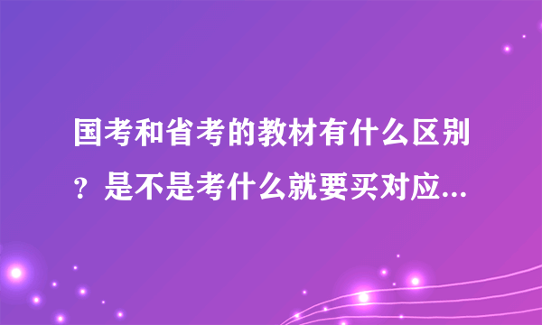 国考和省考的教材有什么区别？是不是考什么就要买对应的教材？