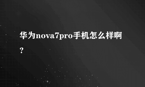 华为nova7pro手机怎么样啊？