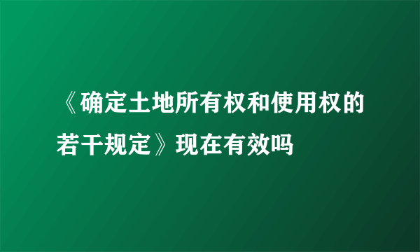 《确定土地所有权和使用权的若干规定》现在有效吗