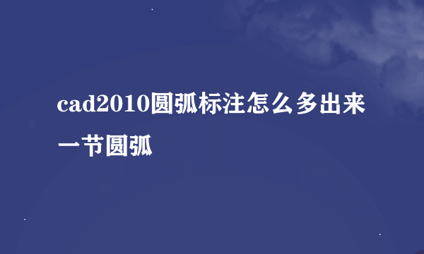 cad2010圆弧标注怎么多出来一节圆弧