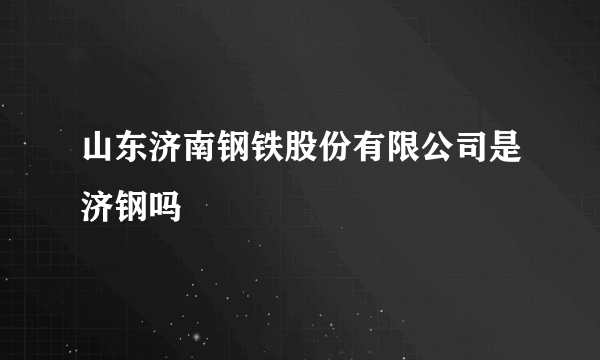 山东济南钢铁股份有限公司是济钢吗