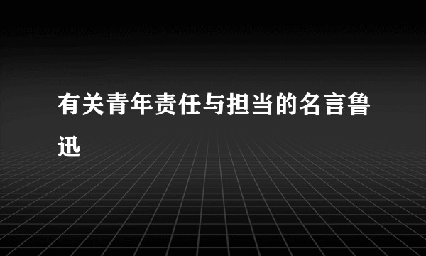 有关青年责任与担当的名言鲁迅