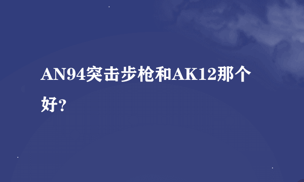 AN94突击步枪和AK12那个好？