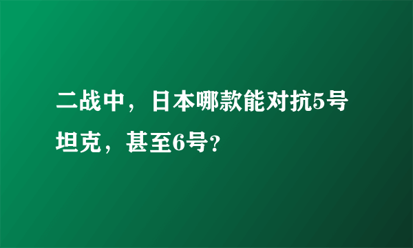 二战中，日本哪款能对抗5号坦克，甚至6号？