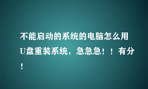 不能启动的系统的电脑怎么用U盘重装系统，急急急！！有分！