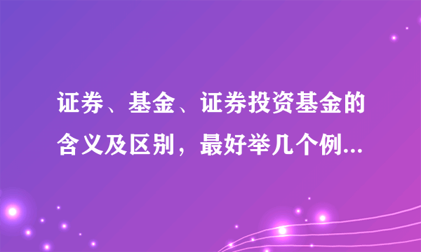 证券、基金、证券投资基金的含义及区别，最好举几个例子，要专业一点哦。