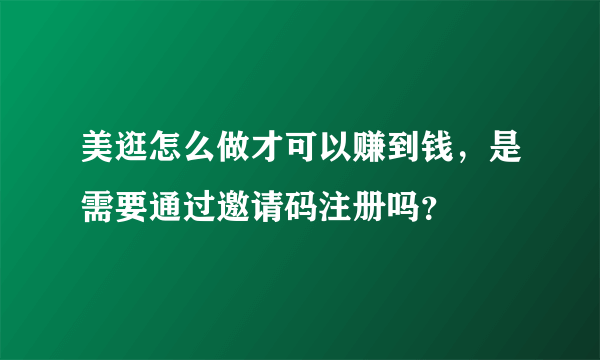 美逛怎么做才可以赚到钱，是需要通过邀请码注册吗？