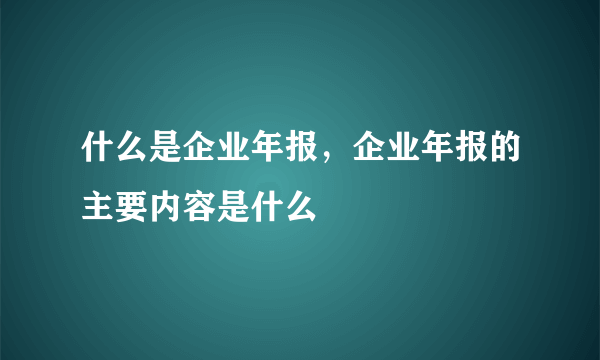 什么是企业年报，企业年报的主要内容是什么