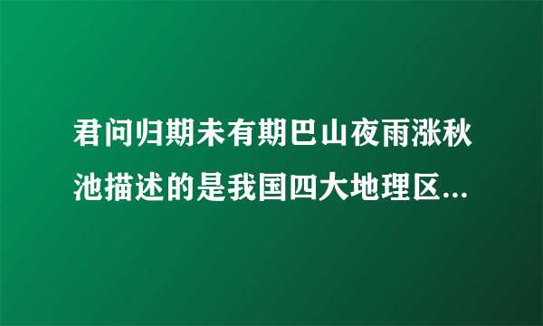 君问归期未有期巴山夜雨涨秋池描述的是我国四大地理区域的哪一个地区