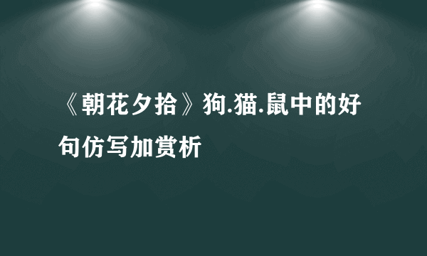 《朝花夕拾》狗.猫.鼠中的好句仿写加赏析