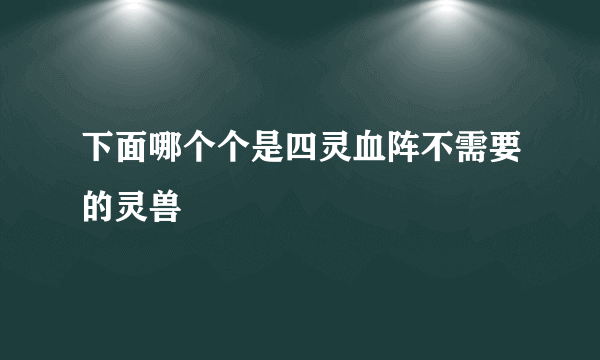 下面哪个个是四灵血阵不需要的灵兽