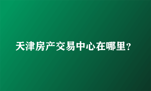 天津房产交易中心在哪里？