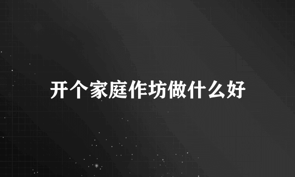 开个家庭作坊做什么好