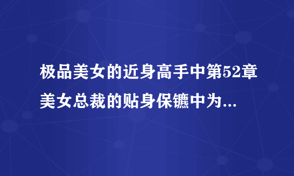 极品美女的近身高手中第52章美女总裁的贴身保镳中为何董晓光不愿意当美女总裁的保镳