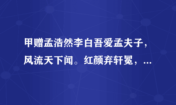 甲赠孟浩然李白吾爱孟夫子，风流天下闻。红颜弃轩冕，白首卧松云。醉月频中圣，迷花不事君