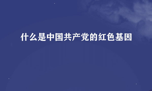 什么是中国共产党的红色基因