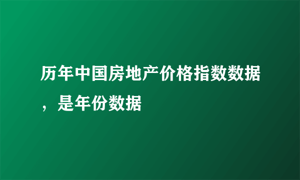 历年中国房地产价格指数数据，是年份数据