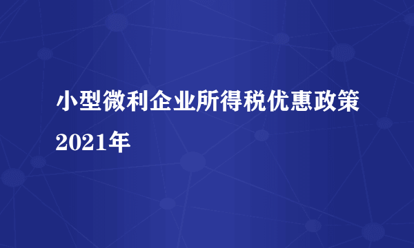 小型微利企业所得税优惠政策2021年