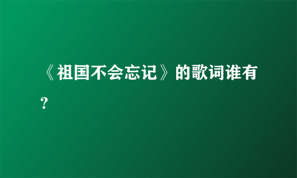 《祖国不会忘记》的歌词谁有？