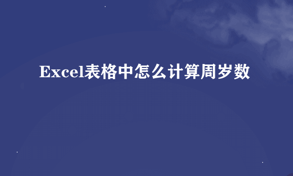 Excel表格中怎么计算周岁数