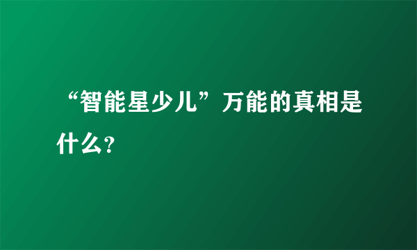 “智能星少儿”万能的真相是什么？