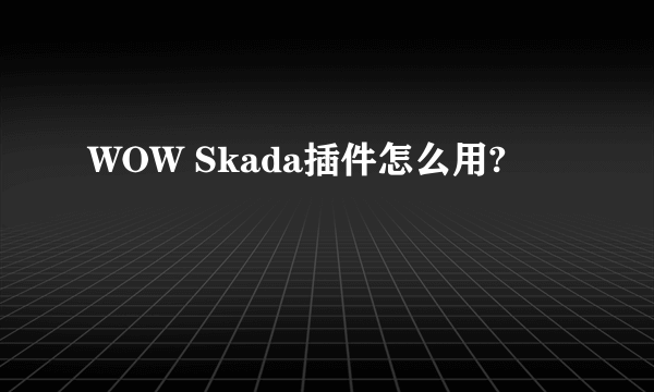 WOW Skada插件怎么用?