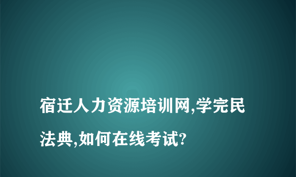 
宿迁人力资源培训网,学完民法典,如何在线考试?

