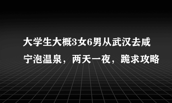 大学生大概3女6男从武汉去咸宁泡温泉，两天一夜，跪求攻略