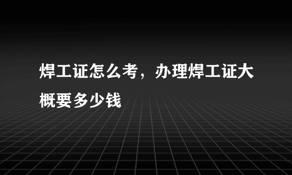 焊工证怎么考，办理焊工证大概要多少钱