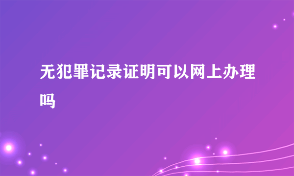 无犯罪记录证明可以网上办理吗