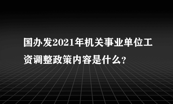 国办发2021年机关事业单位工资调整政策内容是什么？