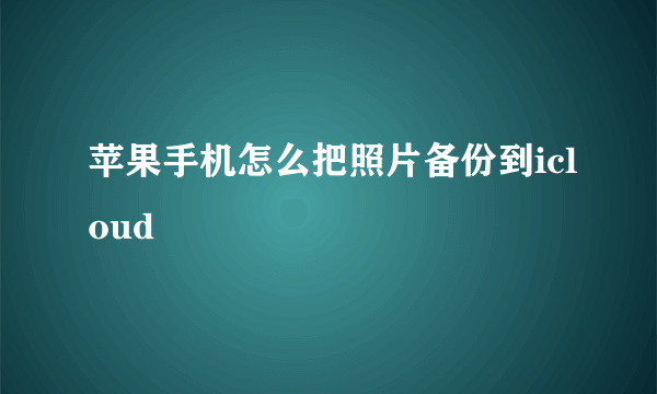 苹果手机怎么把照片备份到icloud