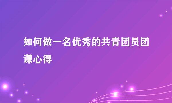 如何做一名优秀的共青团员团课心得