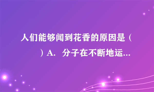 人们能够闻到花香的原因是（　　）A．分子在不断地运动B．分子间存在间隙C．分子的质量都大于原子的质量D