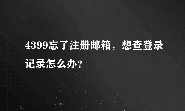 4399忘了注册邮箱，想查登录记录怎么办？