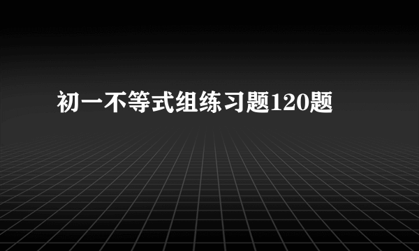 初一不等式组练习题120题