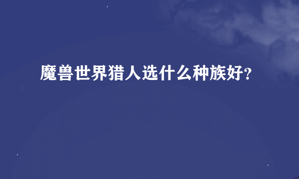 魔兽世界猎人选什么种族好？