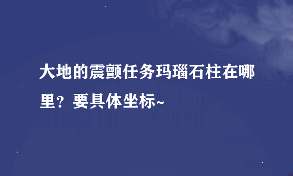 大地的震颤任务玛瑙石柱在哪里？要具体坐标~