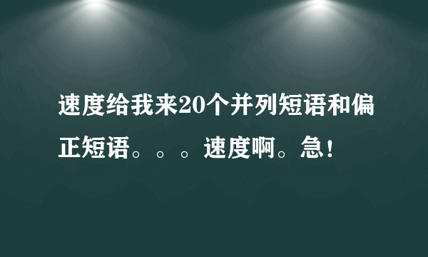 速度给我来20个并列短语和偏正短语。。。速度啊。急！