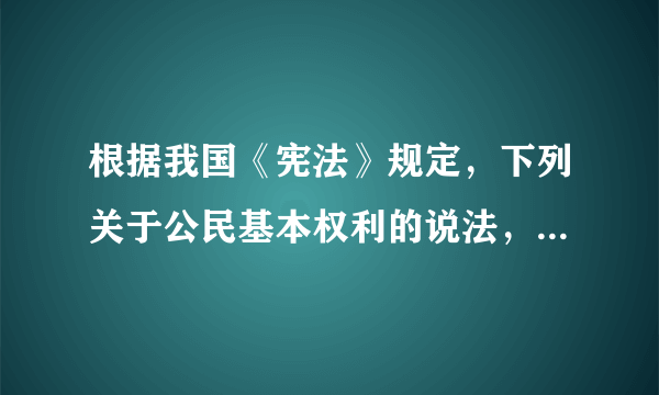 根据我国《宪法》规定，下列关于公民基本权利的说法，正确的有( )。