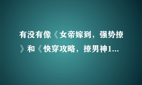 有没有像《女帝嫁到，强势撩》和《快穿攻略，撩男神100式》类似的人物描写和心理描写好的甜宠快穿文？