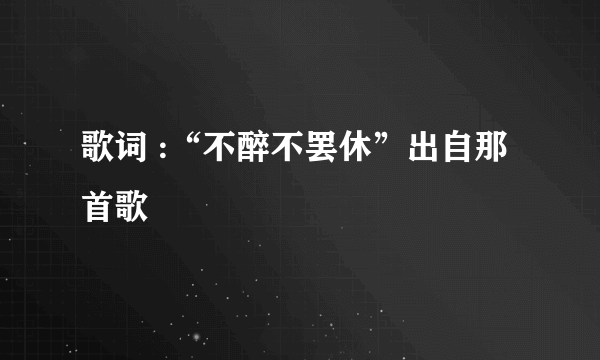 歌词 :“不醉不罢休”出自那首歌