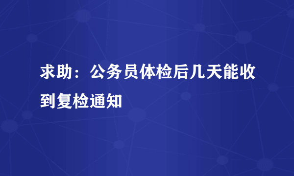 求助：公务员体检后几天能收到复检通知