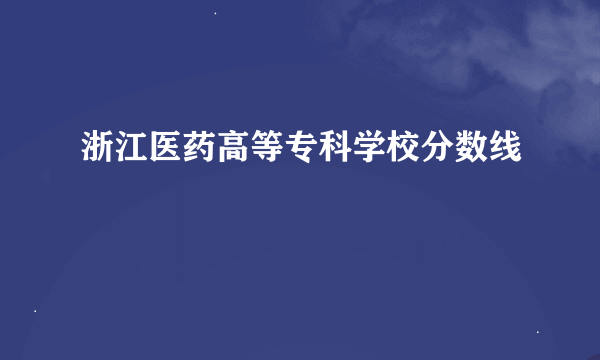 浙江医药高等专科学校分数线